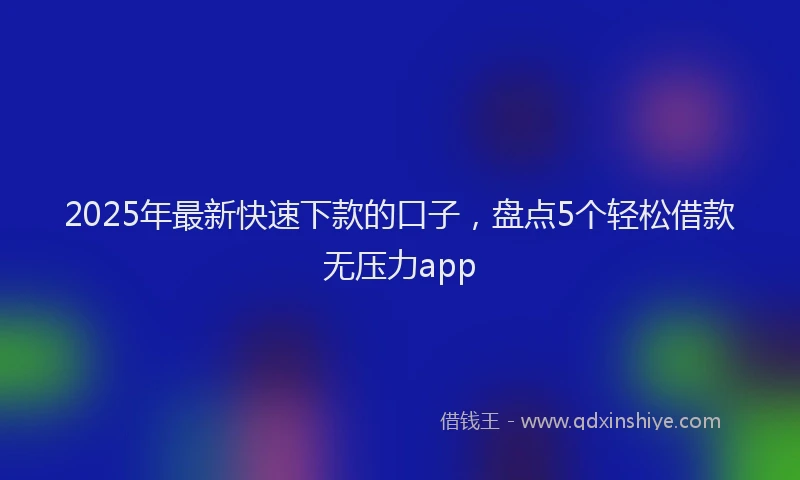 2025年最新快速下款的口子，盘点5个轻松借款无压力app