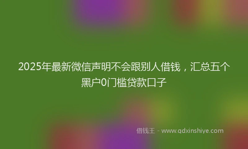 2025年最新微信声明不会跟别人借钱，汇总五个黑户0门槛贷款口子