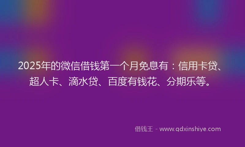 2025年的微信借钱第一个月免息有：信用卡贷、超人卡、滴水贷、百度有钱花、分期乐等。