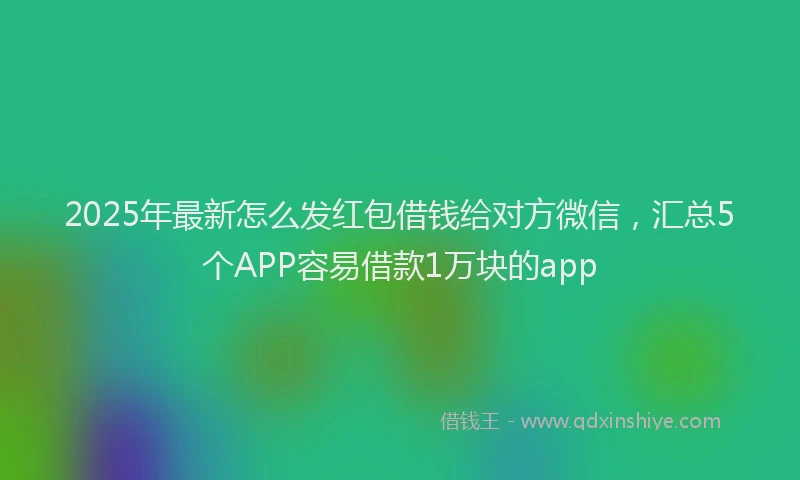 2025年最新怎么发红包借钱给对方微信，汇总5个APP容易借款1万块的app