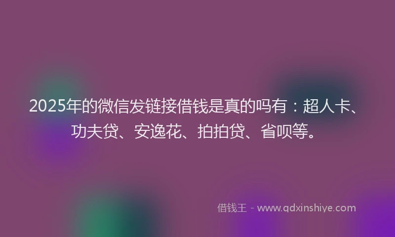 2025年的微信发链接借钱是真的吗有：超人卡、功夫贷、安逸花、拍拍贷、省呗等。