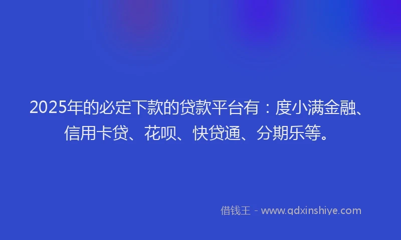 2025年的必定下款的贷款平台有：度小满金融、信用卡贷、花呗、快贷通、分期乐等。