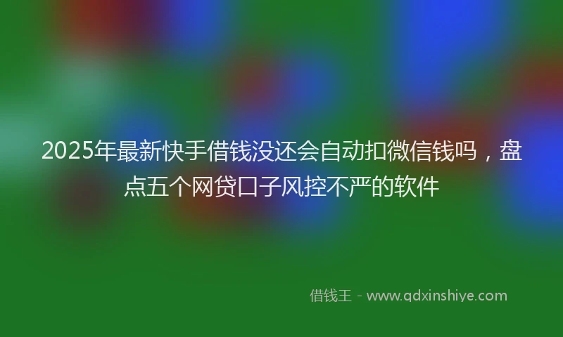 2025年最新快手借钱没还会自动扣微信钱吗，盘点五个网贷口子风控不严的软件