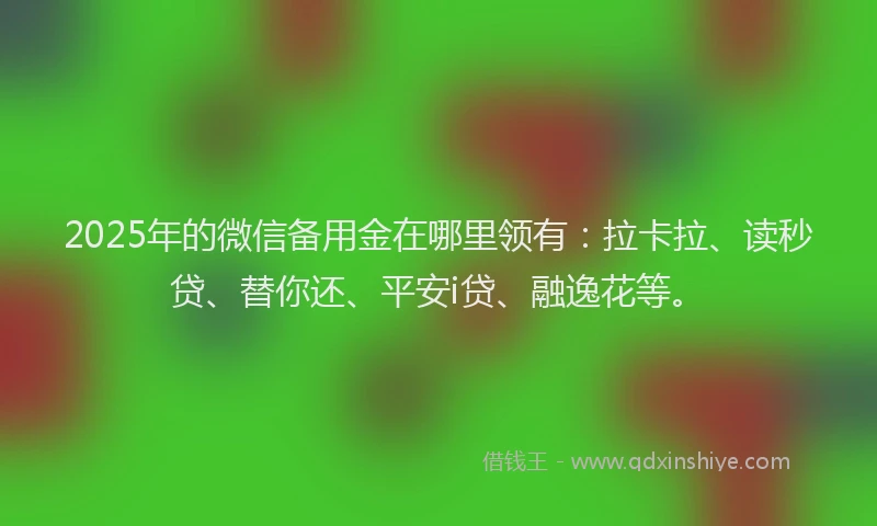 2025年的微信备用金在哪里领有：拉卡拉、读秒贷、替你还、平安i贷、融逸花等。