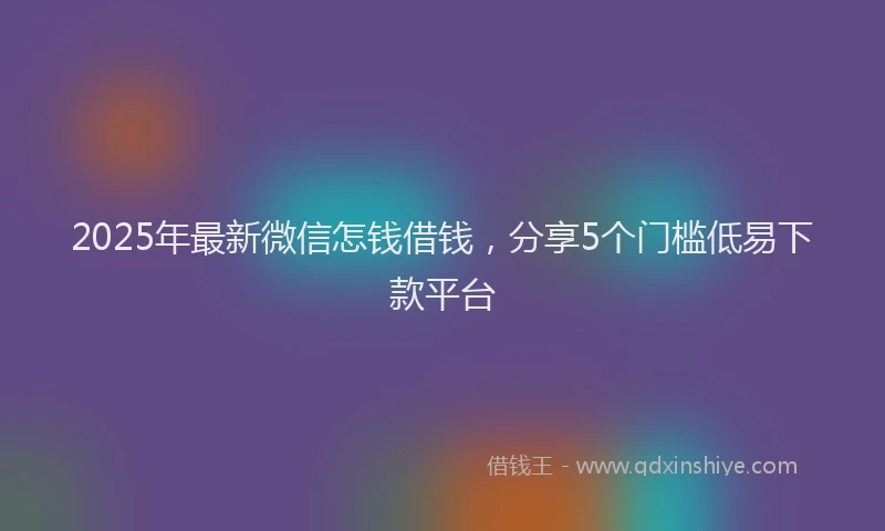 2025年最新微信怎钱借钱，分享5个门槛低易下款平台