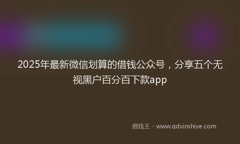 2025年最新微信划算的借钱公众号，分享五个无视黑户百分百下款app