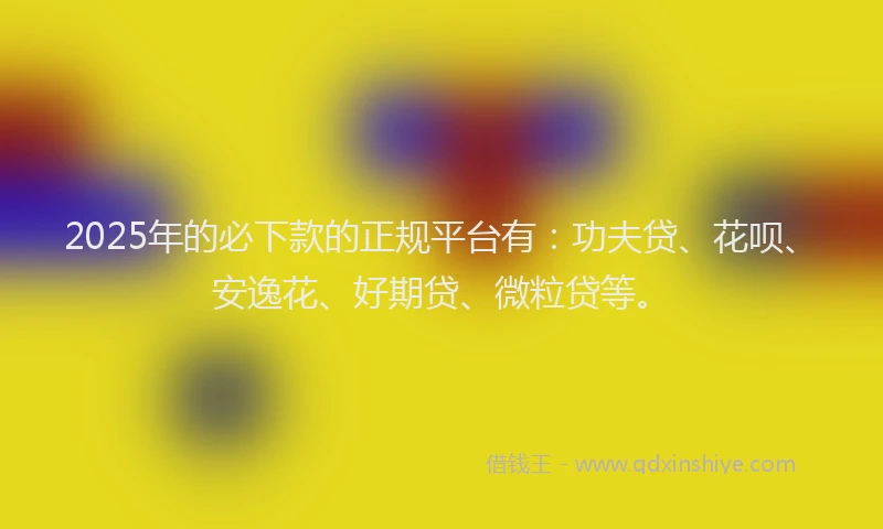2025年的必下款的正规平台有：功夫贷、花呗、安逸花、好期贷、微粒贷等。