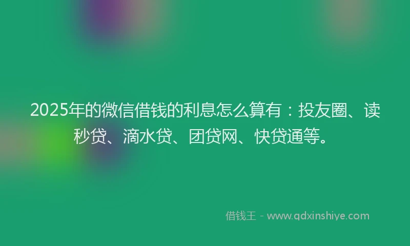 2025年的微信借钱的利息怎么算有：投友圈、读秒贷、滴水贷、团贷网、快贷通等。
