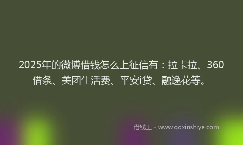 2025年的微博借钱怎么上征信有：拉卡拉、360借条、美团生活费、平安i贷、融逸花等。