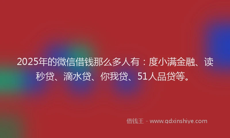 2025年的微信借钱那么多人有：度小满金融、读秒贷、滴水贷、你我贷、51人品贷等。