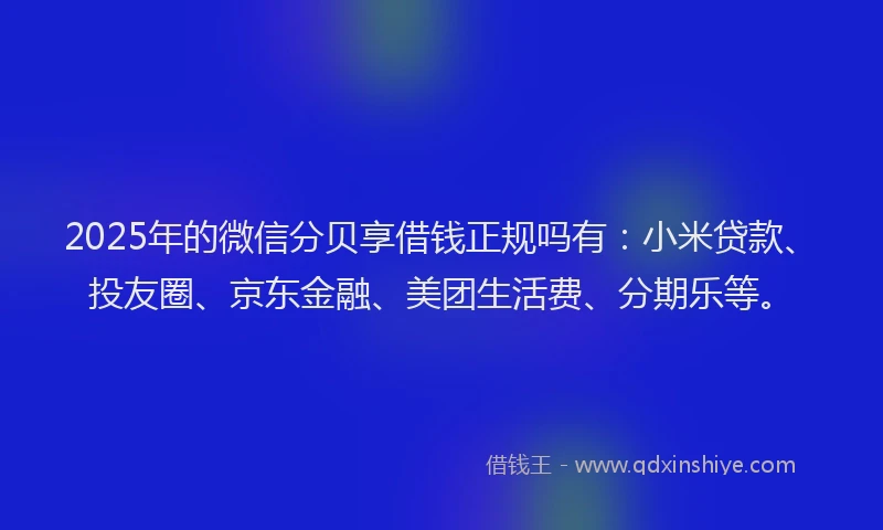 2025年的微信分贝享借钱正规吗有：小米贷款、投友圈、京东金融、美团生活费、分期乐等。