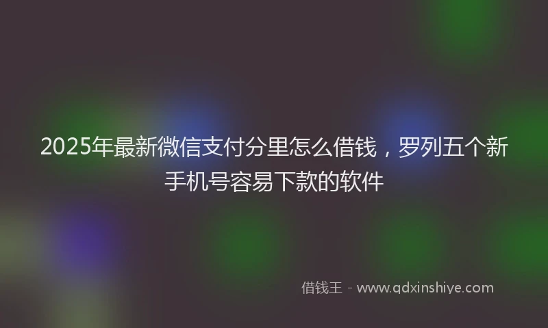 2025年最新微信支付分里怎么借钱，罗列五个新手机号容易下款的软件