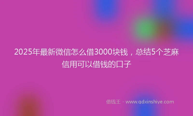2025年最新微信怎么借3000块钱，总结5个芝麻信用可以借钱的口子