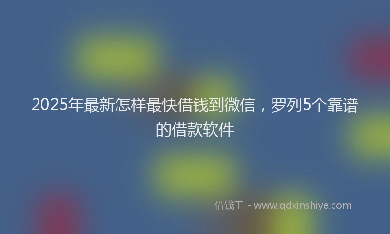 2025年最新怎样最快借钱到微信，罗列5个靠谱的借款软件