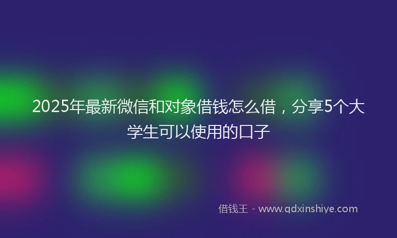 2025年最新微信和对象借钱怎么借，分享5个大学生可以使用的口子