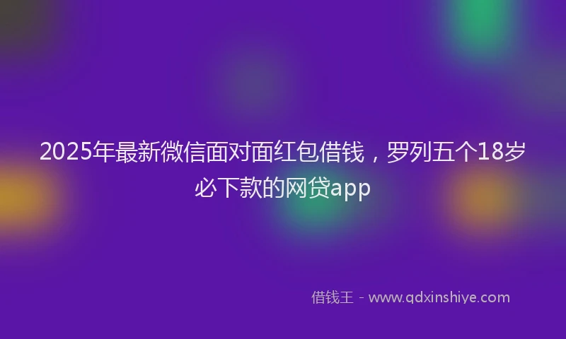 2025年最新微信面对面红包借钱，罗列五个18岁必下款的网贷app