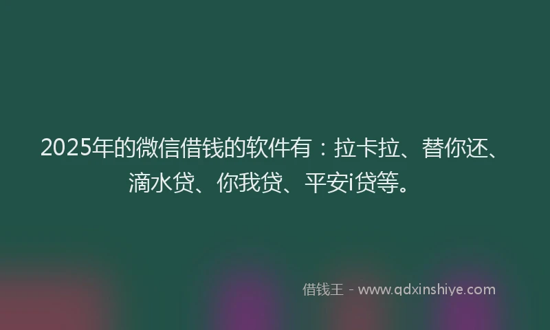 2025年的微信借钱的软件有：拉卡拉、替你还、滴水贷、你我贷、平安i贷等。