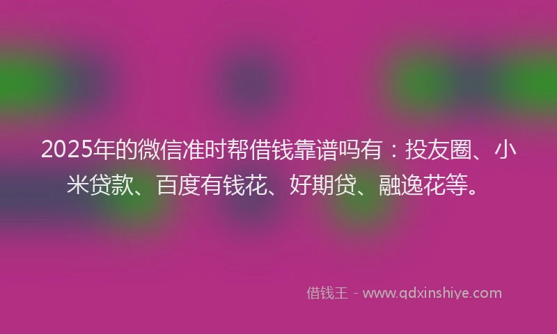 2025年的微信准时帮借钱靠谱吗有：投友圈、小米贷款、百度有钱花、好期贷、融逸花等。