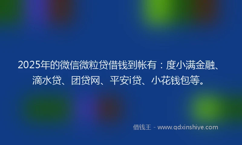 2025年的微信微粒贷借钱到帐有：度小满金融、滴水贷、团贷网、平安i贷、小花钱包等。