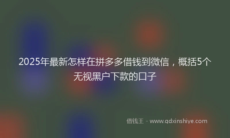 2025年最新怎样在拼多多借钱到微信，概括5个无视黑户下款的口子
