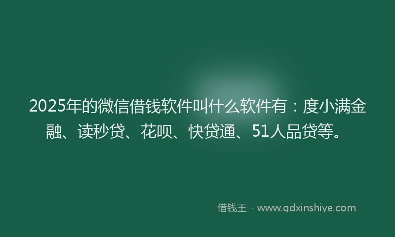 2025年的微信借钱软件叫什么软件有：度小满金融、读秒贷、花呗、快贷通、51人品贷等。