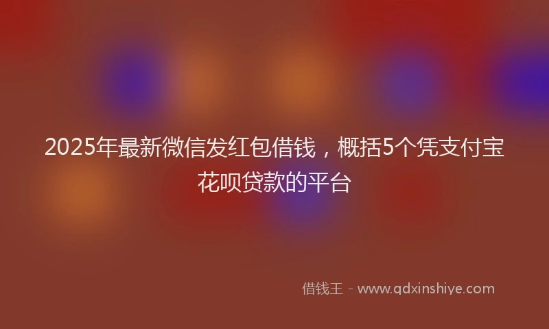2025年最新微信发红包借钱，概括5个凭支付宝花呗贷款的平台