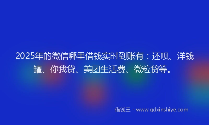 2025年的微信哪里借钱实时到账有：还呗、洋钱罐、你我贷、美团生活费、微粒贷等。