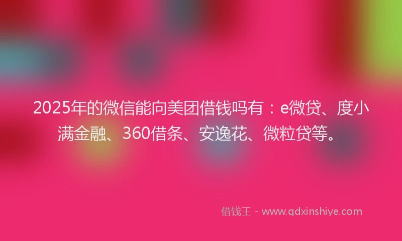 2025年的微信能向美团借钱吗有：e微贷、度小满金融、360借条、安逸花、微粒贷等。