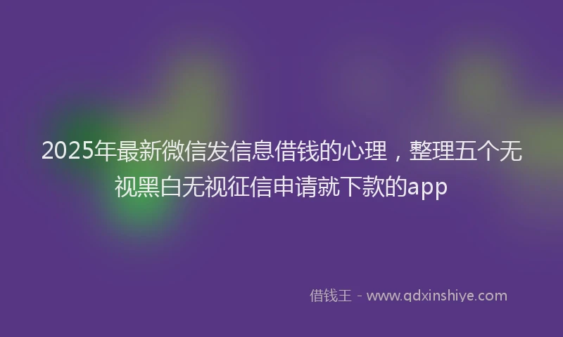 2025年最新微信发信息借钱的心理，整理五个无视黑白无视征信申请就下款的app