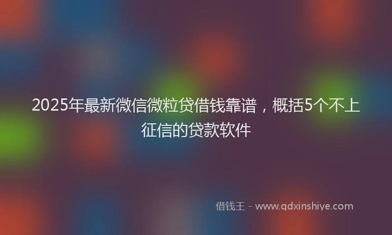 2025年最新微信微粒贷借钱靠谱，概括5个不上征信的贷款软件