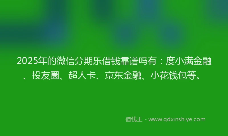 2025年的微信分期乐借钱靠谱吗有：度小满金融、投友圈、超人卡、京东金融、小花钱包等。