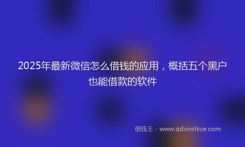 2025年最新微信怎么借钱的应用，概括五个黑户也能借款的软件