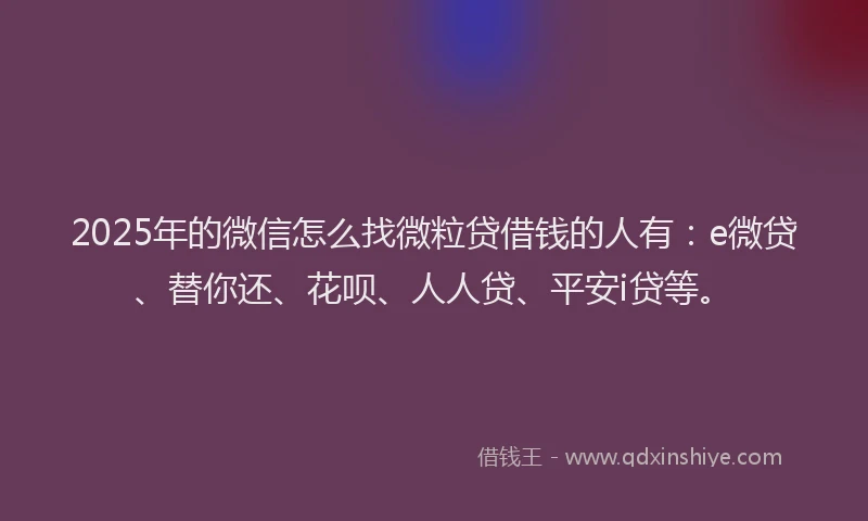 2025年的微信怎么找微粒贷借钱的人有：e微贷、替你还、花呗、人人贷、平安i贷等。