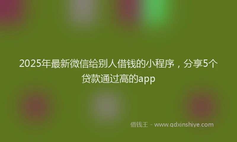 2025年最新微信给别人借钱的小程序，分享5个贷款通过高的app