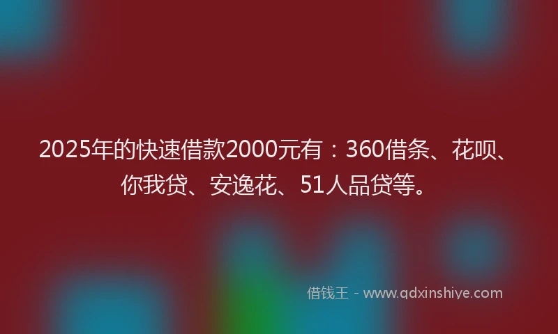 2025年的快速借款2000元有：360借条、花呗、你我贷、安逸花、51人品贷等。