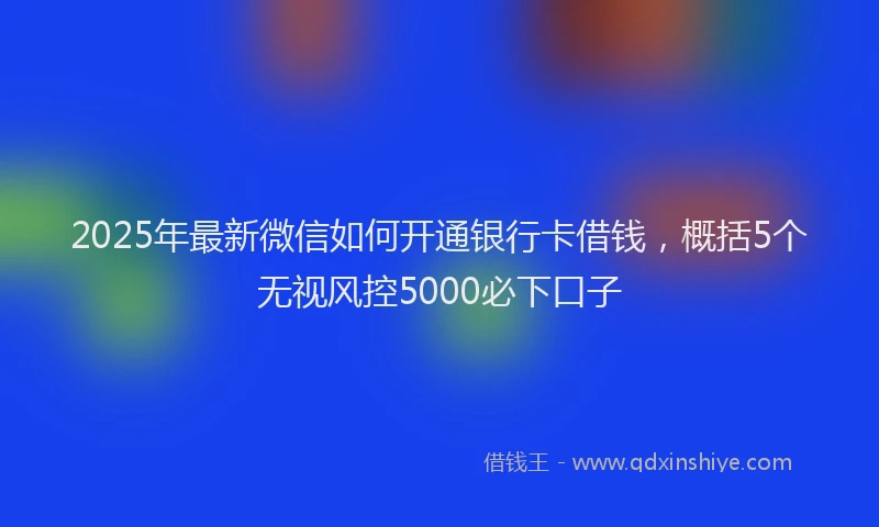 2025年最新微信如何开通银行卡借钱，概括5个无视风控5000必下口子