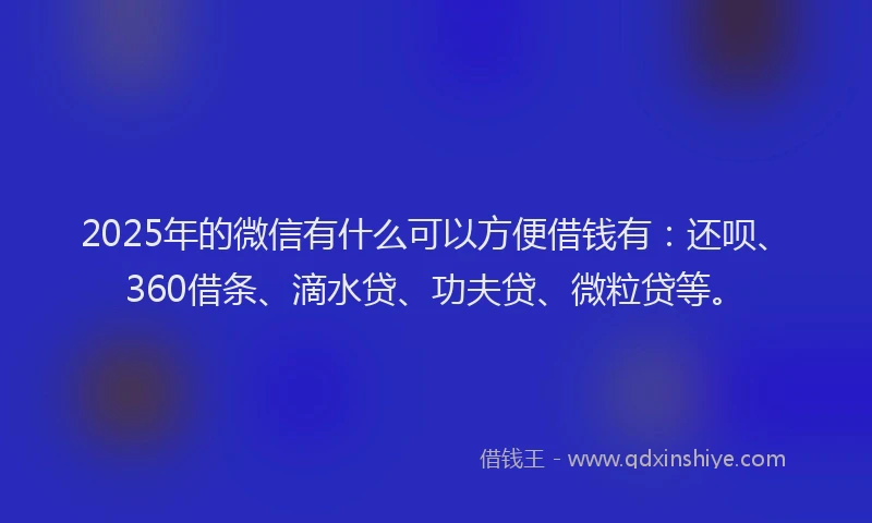 2025年的微信有什么可以方便借钱有：还呗、360借条、滴水贷、功夫贷、微粒贷等。