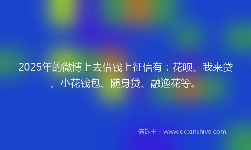 2025年的微博上去借钱上征信有：花呗、我来贷、小花钱包、随身贷、融逸花等。