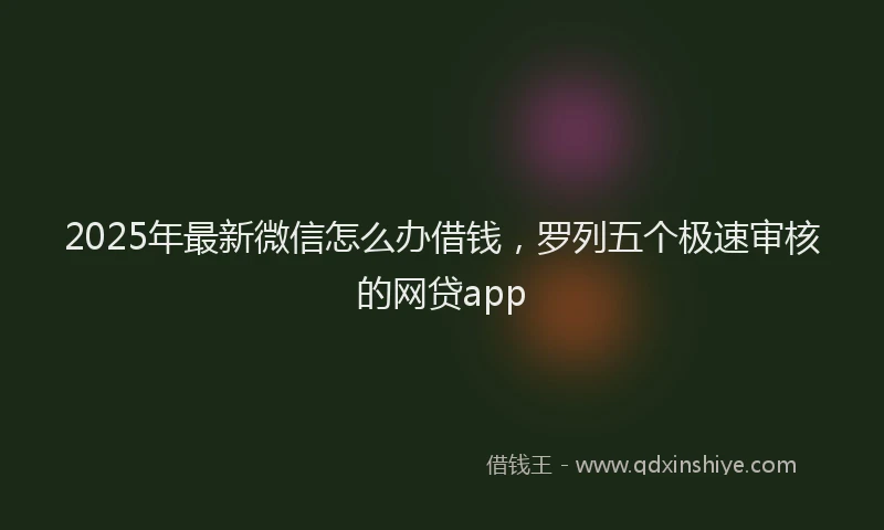 2025年最新微信怎么办借钱，罗列五个极速审核的网贷app