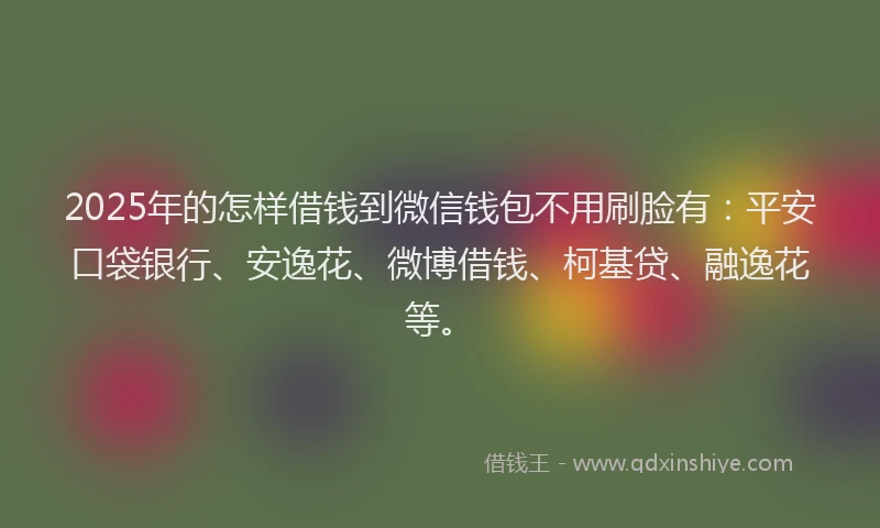 2025年的怎样借钱到微信钱包不用刷脸有：平安口袋银行、安逸花、微博借钱、柯基贷、融逸花等。
