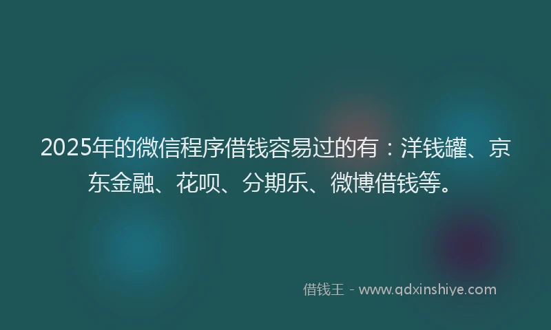 2025年的微信程序借钱容易过的有：洋钱罐、京东金融、花呗、分期乐、微博借钱等。