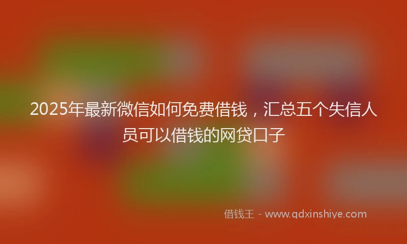 2025年最新微信如何免费借钱，汇总五个失信人员可以借钱的网贷口子