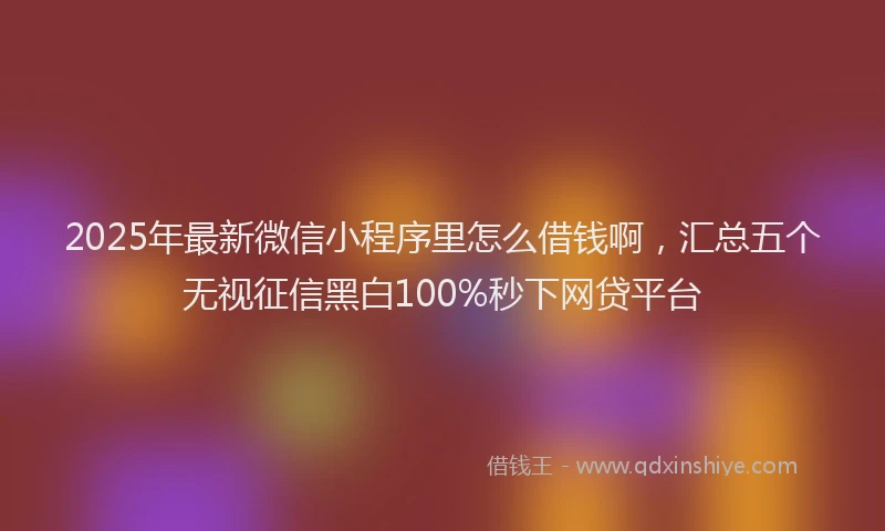 2025年最新微信小程序里怎么借钱啊，汇总五个无视征信黑白100%秒下网贷平台
