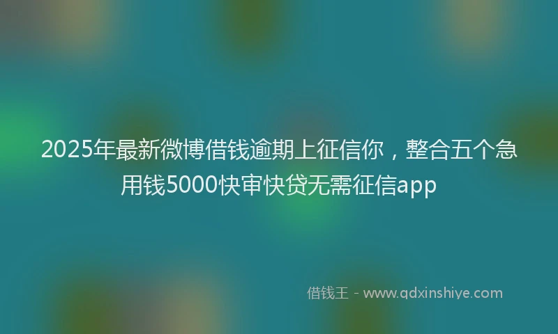 2025年最新微博借钱逾期上征信你，整合五个急用钱5000快审快贷无需征信app