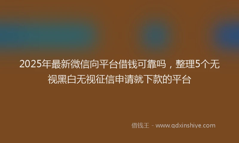2025年最新微信向平台借钱可靠吗，整理5个无视黑白无视征信申请就下款的平台