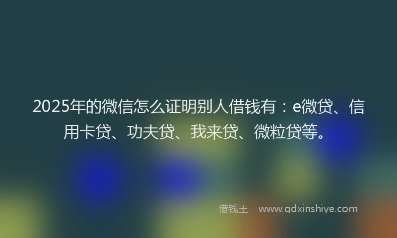 2025年的微信怎么证明别人借钱有：e微贷、信用卡贷、功夫贷、我来贷、微粒贷等。