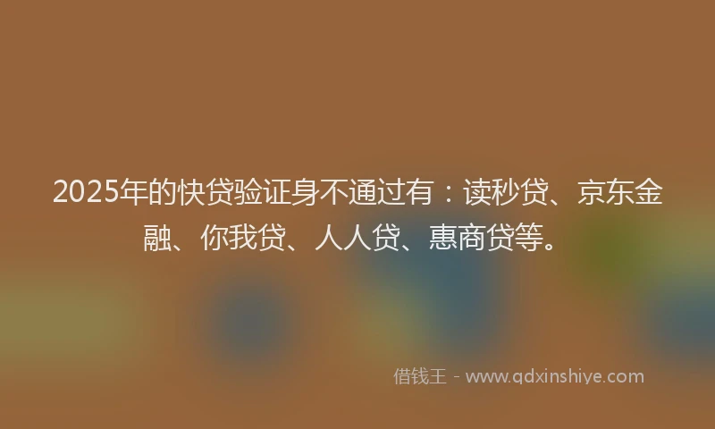 2025年的快贷验证身不通过有：读秒贷、京东金融、你我贷、人人贷、惠商贷等。