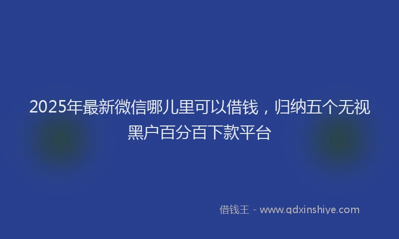 2025年最新微信哪儿里可以借钱，归纳五个无视黑户百分百下款平台