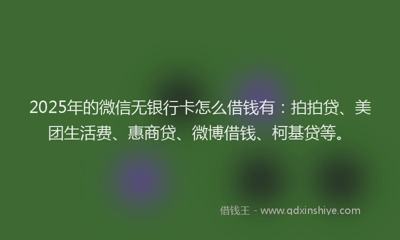 2025年的微信无银行卡怎么借钱有：拍拍贷、美团生活费、惠商贷、微博借钱、柯基贷等。