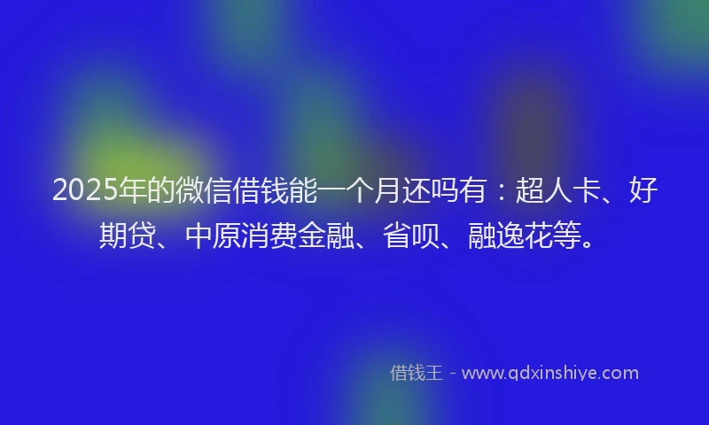 2025年的微信借钱能一个月还吗有：超人卡、好期贷、中原消费金融、省呗、融逸花等。